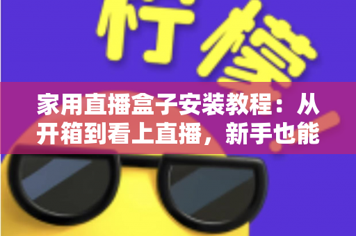 家用直播盒子安装教程:从开箱到看上直播,新手也能一次搞定的完整指南 家用直播盒子安装教程:从开箱到看上直播,新手也能一次搞定的完整指南