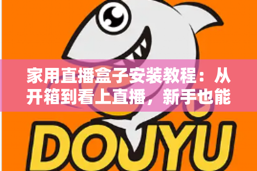 家用直播盒子安装教程:从开箱到看上直播,新手也能一次搞定的完整指南 家用直播盒子安装教程:从开箱到看上直播,新手也能一次搞定的完整指南