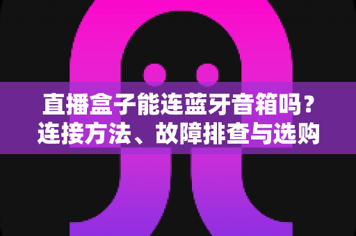 直播盒子能连蓝牙音箱吗?连接方法、故障排查与选购指南全解析 直播盒子能连蓝牙音箱吗?连接方法、故障排查与选购指南全解析