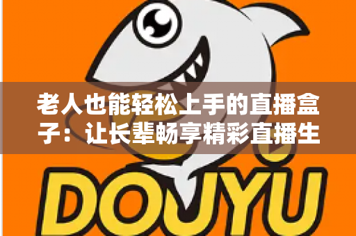 老人也能轻松上手的直播盒子:让长辈畅享精彩直播生活的贴心指南 老人也能轻松上手的直播盒子:让长辈畅享精彩直播生活的贴心指南