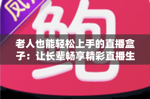 老人也能轻松上手的直播盒子：让长辈畅享精彩直播生活的贴心指南