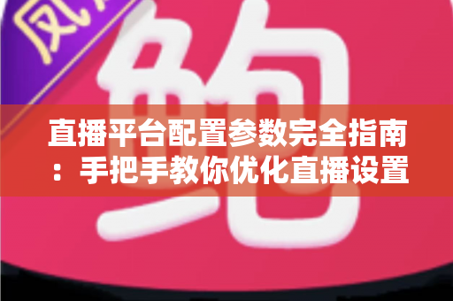 直播平台配置参数完全指南:手把手教你优化直播设置,提升画面与流畅度 直播平台配置参数完全指南:手把手教你优化直播设置,提升画面与流畅度