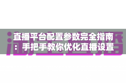 直播平台配置参数完全指南：手把手教你优化直播设置，提升画面与流畅度