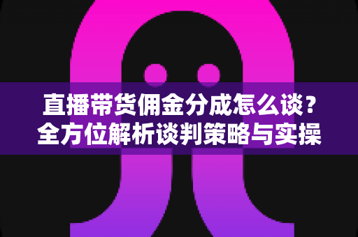 直播带货佣金分成怎么谈？全方位解析谈判策略与实操技巧，助你轻松达成合作共赢