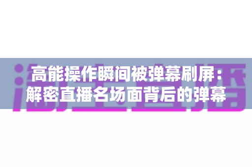 高能操作瞬间被弹幕刷屏：解密直播名场面背后的弹幕文化与流量密码