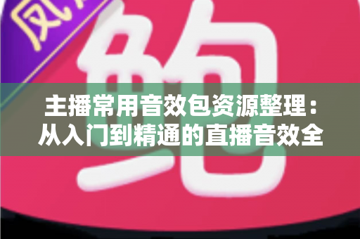 主播常用音效包资源整理：从入门到精通的直播音效全攻略