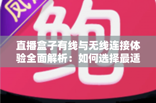 直播盒子有线与无线连接体验全面解析:如何选择最适合你的观看方案? 直播盒子有线与无线连接体验全面解析:如何选择最适合你的观看方案?