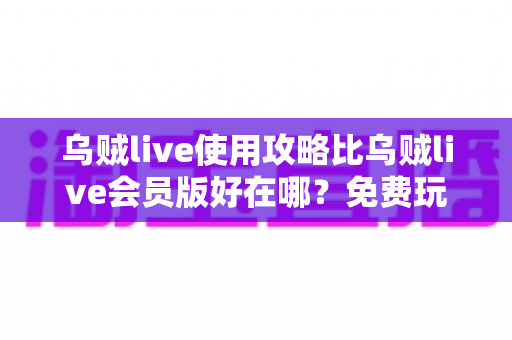 乌贼live使用攻略比乌贼live会员版好在哪?免费玩家的进阶指南与深度对比全解析 乌贼live使用攻略比乌贼live会员版好在哪?免费玩家的进阶指南与深度对比全解析