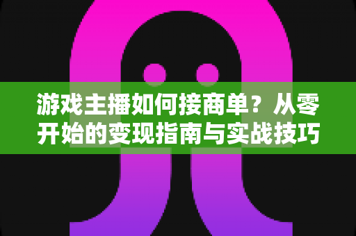游戏主播如何接商单?从零开始的变现指南与实战技巧全解析 游戏主播如何接商单?从零开始的变现指南与实战技巧全解析