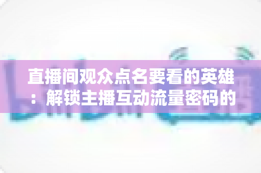 直播间观众点名要看的英雄:解锁主播互动流量密码的完整指南 直播间观众点名要看的英雄:解锁主播互动流量密码的完整指南