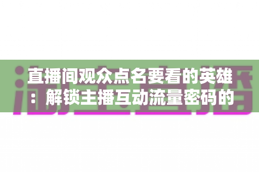 直播间观众点名要看的英雄:解锁主播互动流量密码的完整指南 直播间观众点名要看的英雄:解锁主播互动流量密码的完整指南
