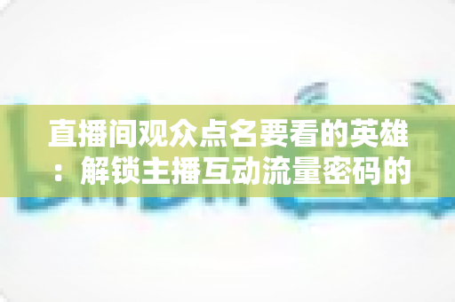 直播间观众点名要看的英雄：解锁主播互动流量密码的完整指南