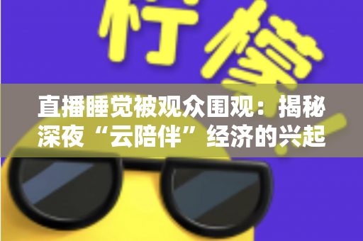 直播睡觉被观众围观:揭秘深夜“云陪伴”经济的兴起、争议与未来 直播睡觉被观众围观:揭秘深夜“云陪伴”经济的兴起、争议与未来