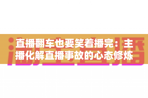直播翻车也要笑着播完:主播化解直播事故的心态修炼与实战指南 直播翻车也要笑着播完:主播化解直播事故的心态修炼与实战指南