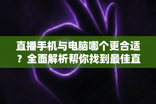 直播手机与电脑哪个更合适?全面解析帮你找到最佳直播设备方案 直播手机与电脑哪个更合适?全面解析帮你找到最佳直播设备方案