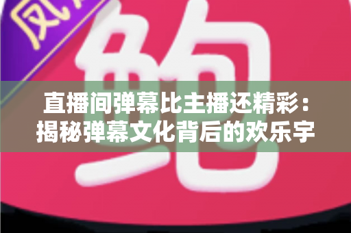 直播间弹幕比主播还精彩：揭秘弹幕文化背后的欢乐宇宙与观看新姿势