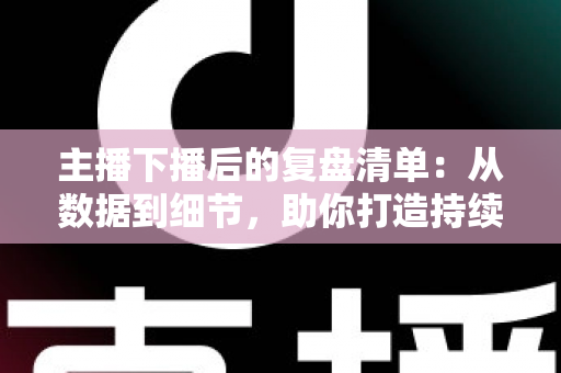 主播下播后的复盘清单:从数据到细节,助你打造持续增长的直播间 主播下播后的复盘清单:从数据到细节,助你打造持续增长的直播间
