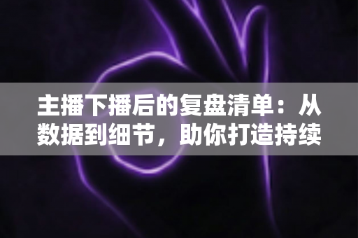 主播下播后的复盘清单:从数据到细节,助你打造持续增长的直播间 主播下播后的复盘清单:从数据到细节,助你打造持续增长的直播间