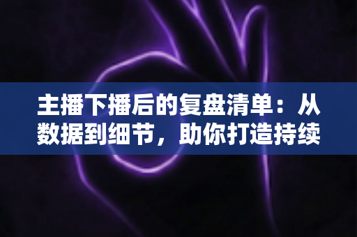 主播下播后的复盘清单:从数据到细节,助你打造持续增长的直播间 主播下播后的复盘清单:从数据到细节,助你打造持续增长的直播间
