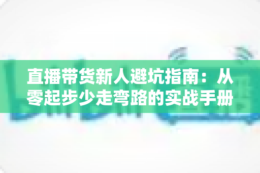 直播带货新人避坑指南:从零起步少走弯路的实战手册 直播带货新人避坑指南:从零起步少走弯路的实战手册