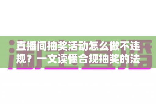 直播间抽奖活动怎么做不违规？一文读懂合规抽奖的法律底线、平台规则与实操流程
