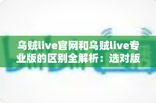 乌贼live官网和乌贼live专业版的区别全解析：选对版本，畅享高清直播新体验