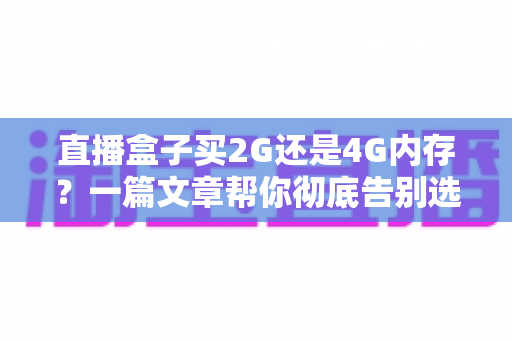 直播盒子买2G还是4G内存？一篇文章帮你彻底告别选择困难