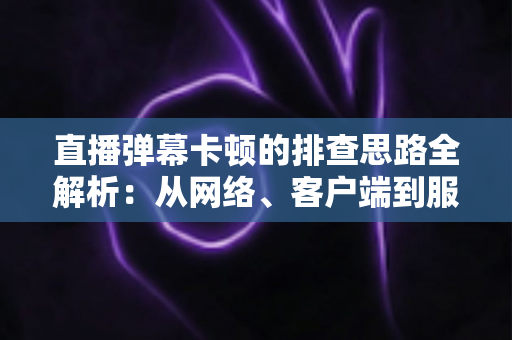直播弹幕卡顿的排查思路全解析：从网络、客户端到服务端快速定位卡顿根源的实战指南