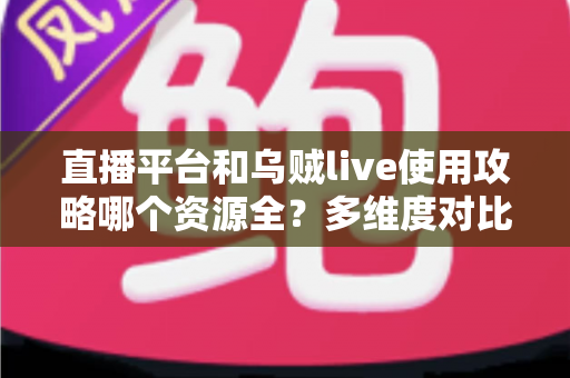直播平台和乌贼live使用攻略哪个资源全?多维度对比与选择建议全解析 直播平台和乌贼live使用攻略哪个资源全?多维度对比与选择建议全解析