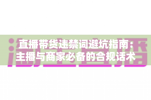直播带货违禁词避坑指南:主播与商家必备的合规话术手册,远离罚款封号风险 直播带货违禁词避坑指南:主播与商家必备的合规话术手册,远离罚款封号风险