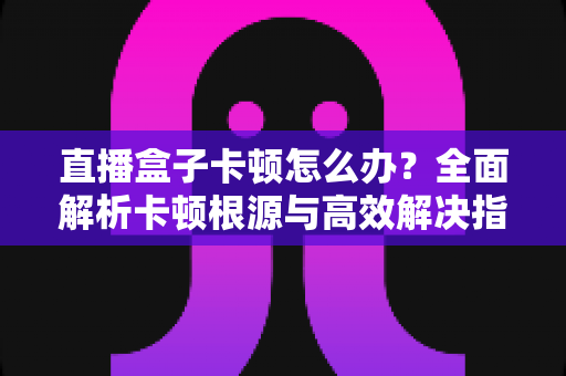 直播盒子卡顿怎么办?全面解析卡顿根源与高效解决指南,让观影体验流畅如初 直播盒子卡顿怎么办?全面解析卡顿根源与高效解决指南,让观影体验流畅如初