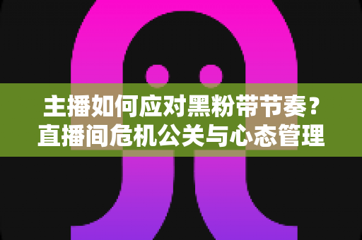 主播如何应对黑粉带节奏?直播间危机公关与心态管理的实战指南 主播如何应对黑粉带节奏?直播间危机公关与心态管理的实战指南