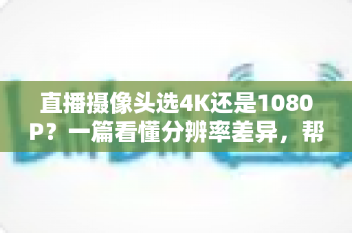 直播摄像头选4K还是1080P?一篇看懂分辨率差异,帮你做出最适合自己的选择 直播摄像头选4K还是1080P?一篇看懂分辨率差异,帮你做出最适合自己的选择
