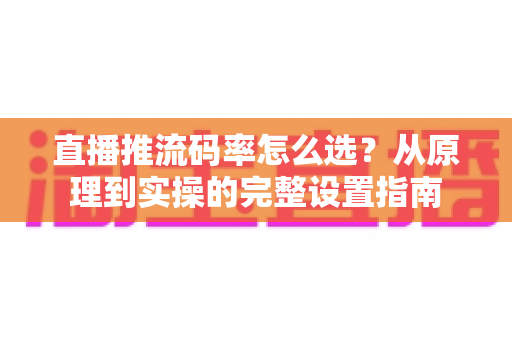 直播推流码率怎么选?从原理到实操的完整设置指南 直播推流码率怎么选?从原理到实操的完整设置指南