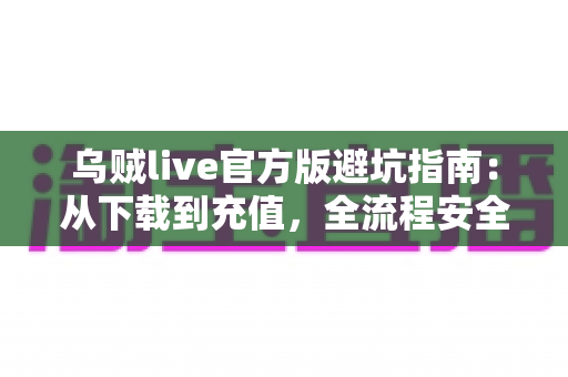 乌贼live官方版避坑指南:从下载到充值,全流程安全攻略帮你避开所有常见陷阱 乌贼live官方版避坑指南:从下载到充值,全流程安全攻略帮你避开所有常见陷阱