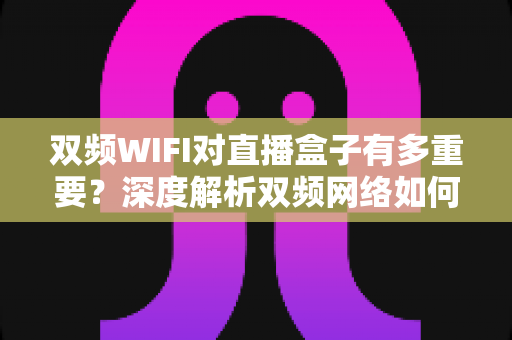 双频WIFI对直播盒子有多重要?深度解析双频网络如何全面提升你的直播观影体验 双频WIFI对直播盒子有多重要?深度解析双频网络如何全面提升你的直播观影体验