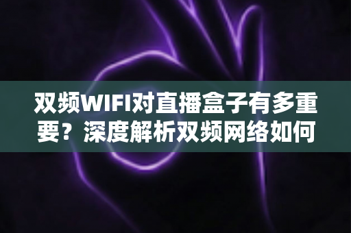 双频WIFI对直播盒子有多重要?深度解析双频网络如何全面提升你的直播观影体验 双频WIFI对直播盒子有多重要?深度解析双频网络如何全面提升你的直播观影体验