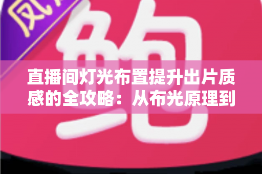 直播间灯光布置提升出片质感的全攻略：从布光原理到实战方案一站掌握