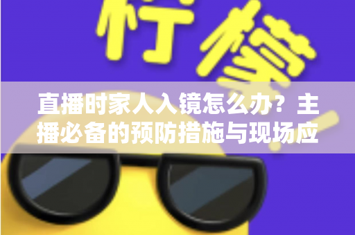 直播时家人入镜怎么办？主播必备的预防措施与现场应对全攻略