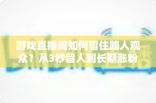 游戏直播间如何留住路人观众?从3秒留人到长期涨粉的全流程实战指南 游戏直播间如何留住路人观众?从3秒留人到长期涨粉的全流程实战指南