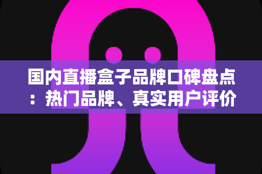 国内直播盒子品牌口碑盘点:热门品牌、真实用户评价与选购避坑指南一网打尽 国内直播盒子品牌口碑盘点:热门品牌、真实用户评价与选购避坑指南一网打尽
