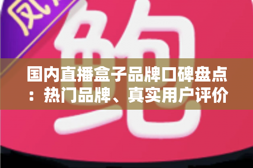 国内直播盒子品牌口碑盘点:热门品牌、真实用户评价与选购避坑指南一网打尽 国内直播盒子品牌口碑盘点:热门品牌、真实用户评价与选购避坑指南一网打尽