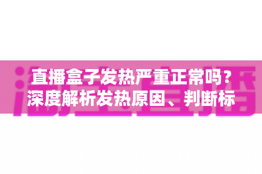 直播盒子发热严重正常吗？深度解析发热原因、判断标准与实用散热方案