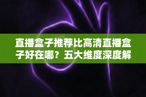直播盒子推荐比高清直播盒子好在哪?五大维度深度解析,帮你选对家庭大屏娱乐中枢 直播盒子推荐比高清直播盒子好在哪?五大维度深度解析,帮你选对家庭大屏娱乐中枢