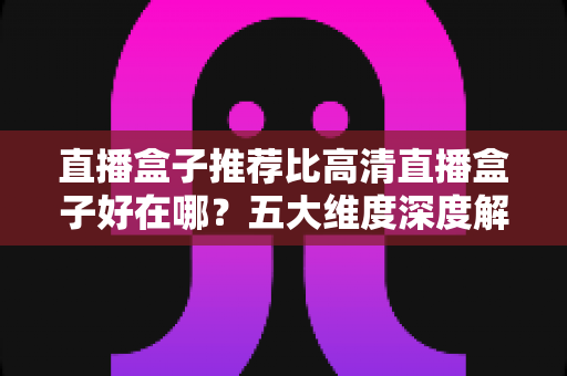 直播盒子推荐比高清直播盒子好在哪?五大维度深度解析,帮你选对家庭大屏娱乐中枢 直播盒子推荐比高清直播盒子好在哪?五大维度深度解析,帮你选对家庭大屏娱乐中枢