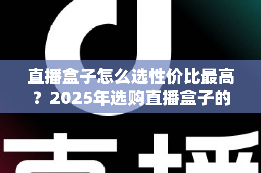 直播盒子怎么选性价比最高？2025年选购直播盒子的全维度避坑指南与实用推荐