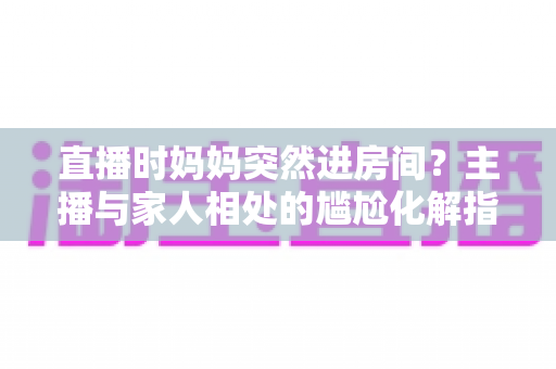 直播时妈妈突然进房间?主播与家人相处的尴尬化解指南和流量密码全解析 直播时妈妈突然进房间?主播与家人相处的尴尬化解指南和流量密码全解析