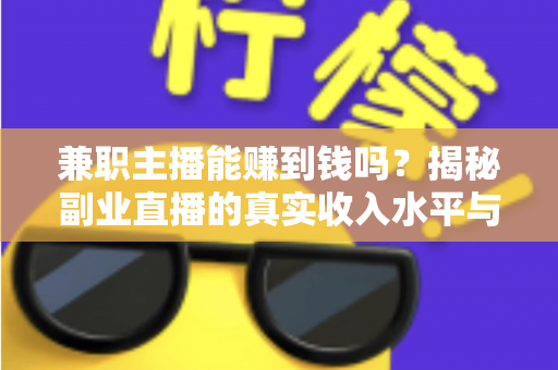 兼职主播能赚到钱吗？揭秘副业直播的真实收入水平与实操变现指南