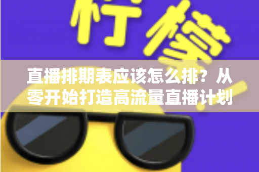 直播排期表应该怎么排?从零开始打造高流量直播计划的完整指南 直播排期表应该怎么排?从零开始打造高流量直播计划的完整指南