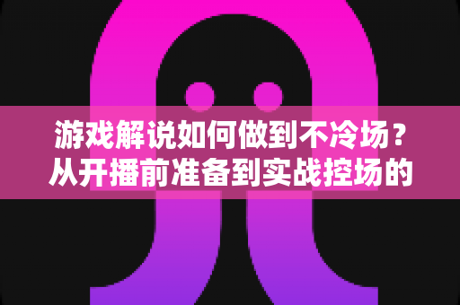 游戏解说如何做到不冷场?从开播前准备到实战控场的完整指南 游戏解说如何做到不冷场?从开播前准备到实战控场的完整指南